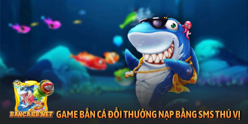 Game bắn cá đổi thưởng nạp bằng SMS hút triệu khách 2026 4 Game bắn cá đổi thưởng nạp bằng SMS thú vị